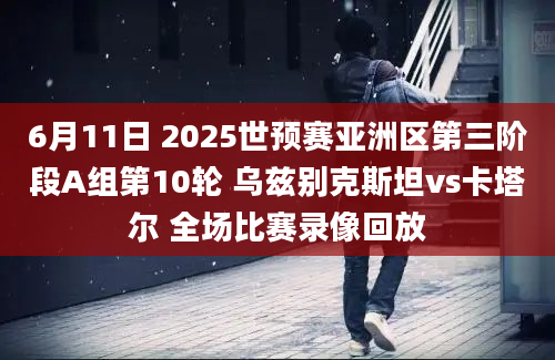 6月11日 2025世预赛亚洲区第三阶段A组第10轮 乌兹别克斯坦vs卡塔尔 全场比赛录像回放