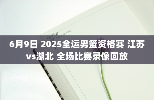 6月9日 2025全运男篮资格赛 江苏vs湖北 全场比赛录像回放