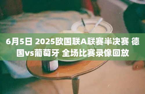 6月5日 2025欧国联A联赛半决赛 德国vs葡萄牙 全场比赛录像回放
