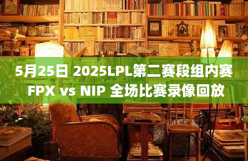 5月25日 2025LPL第二赛段组内赛 FPX vs NIP 全场比赛录像回放