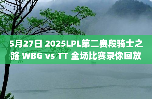 5月27日 2025LPL第二赛段骑士之路 WBG vs TT 全场比赛录像回放