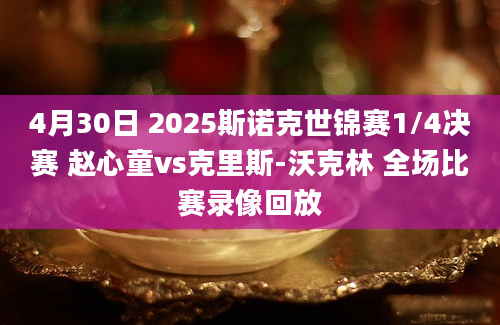 4月30日 2025斯诺克世锦赛1/4决赛 赵心童vs克里斯-沃克林 全场比赛录像回放