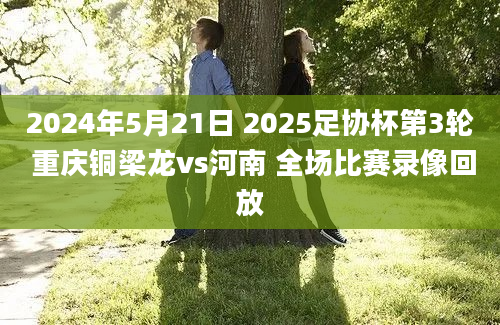 2024年5月21日 2025足协杯第3轮 重庆铜梁龙vs河南 全场比赛录像回放