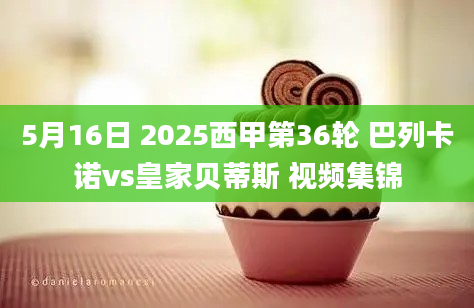 5月16日 2025西甲第36轮 巴列卡诺vs皇家贝蒂斯 视频集锦