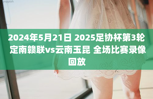 2024年5月21日 2025足协杯第3轮 定南赣联vs云南玉昆 全场比赛录像回放
