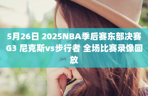 5月26日 2025NBA季后赛东部决赛G3 尼克斯vs步行者 全场比赛录像回放