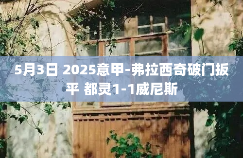 5月3日 2025意甲-弗拉西奇破门扳平 都灵1-1威尼斯