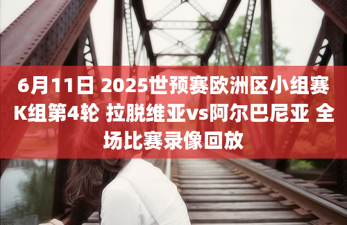 6月11日 2025世预赛欧洲区小组赛K组第4轮 拉脱维亚vs阿尔巴尼亚 全场比赛录像回放
