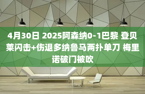 4月30日 2025阿森纳0-1巴黎 登贝莱闪击+伤退多纳鲁马两扑单刀 梅里诺破门被吹