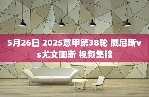 5月26日 2025意甲第38轮 威尼斯vs尤文图斯 视频集锦