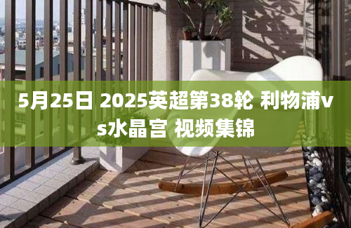 5月25日 2025英超第38轮 利物浦vs水晶宫 视频集锦