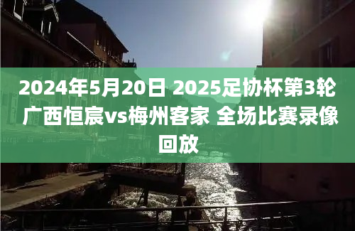 2024年5月20日 2025足协杯第3轮 广西恒宸vs梅州客家 全场比赛录像回放