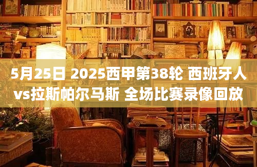 5月25日 2025西甲第38轮 西班牙人vs拉斯帕尔马斯 全场比赛录像回放