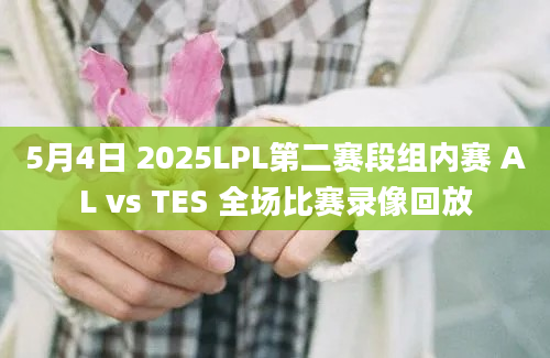 5月4日 2025LPL第二赛段组内赛 AL vs TES 全场比赛录像回放