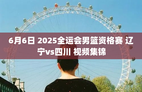 6月6日 2025全运会男篮资格赛 辽宁vs四川 视频集锦