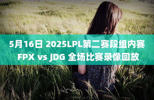 5月16日 2025LPL第二赛段组内赛 FPX vs JDG 全场比赛录像回放