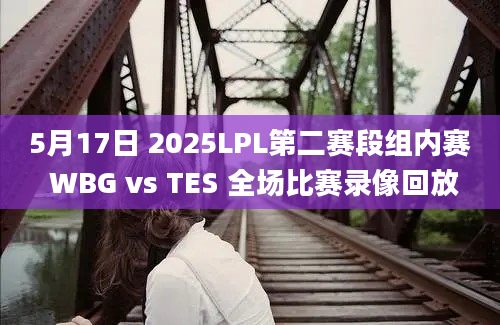 5月17日 2025LPL第二赛段组内赛 WBG vs TES 全场比赛录像回放