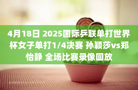 4月18日 2025国际乒联单打世界杯女子单打1/4决赛 孙颖莎vs郑怡静 全场比赛录像回放