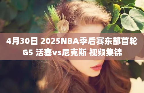 4月30日 2025NBA季后赛东部首轮G5 活塞vs尼克斯 视频集锦