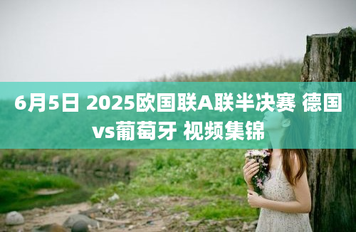 6月5日 2025欧国联A联半决赛 德国vs葡萄牙 视频集锦