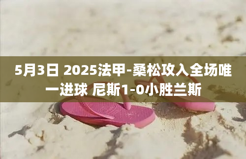5月3日 2025法甲-桑松攻入全场唯一进球 尼斯1-0小胜兰斯