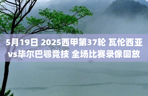 5月19日 2025西甲第37轮 瓦伦西亚vs毕尔巴鄂竞技 全场比赛录像回放