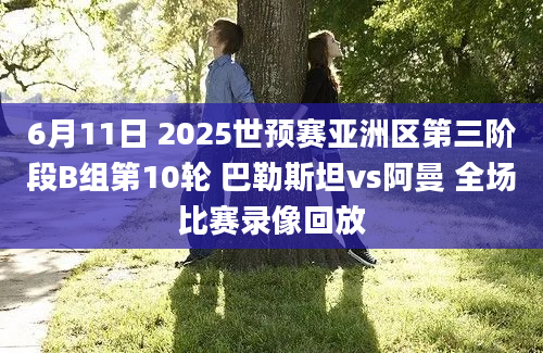 6月11日 2025世预赛亚洲区第三阶段B组第10轮 巴勒斯坦vs阿曼 全场比赛录像回放