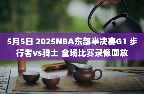 5月5日 2025NBA东部半决赛G1 步行者vs骑士 全场比赛录像回放