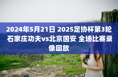 2024年5月21日 2025足协杯第3轮 石家庄功夫vs北京国安 全场比赛录像回放