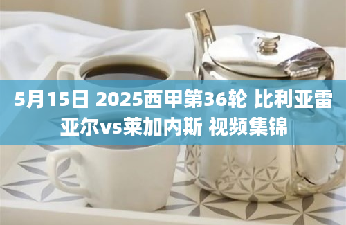 5月15日 2025西甲第36轮 比利亚雷亚尔vs莱加内斯 视频集锦