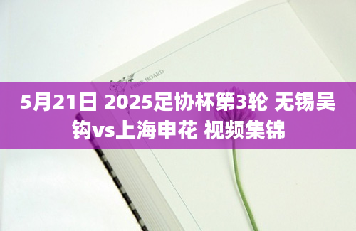 5月21日 2025足协杯第3轮 无锡吴钩vs上海申花 视频集锦