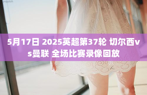 5月17日 2025英超第37轮 切尔西vs曼联 全场比赛录像回放