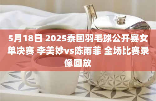 5月18日 2025泰国羽毛球公开赛女单决赛 李美妙vs陈雨菲 全场比赛录像回放