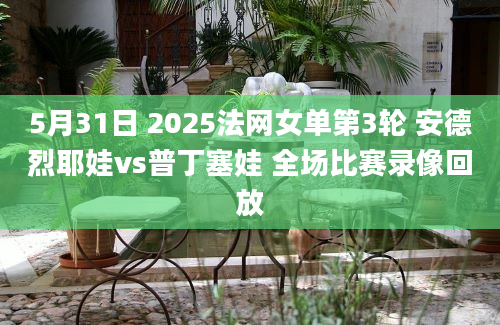 5月31日 2025法网女单第3轮 安德烈耶娃vs普丁塞娃 全场比赛录像回放