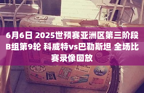 6月6日 2025世预赛亚洲区第三阶段B组第9轮 科威特vs巴勒斯坦 全场比赛录像回放