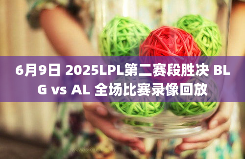 6月9日 2025LPL第二赛段胜决 BLG vs AL 全场比赛录像回放