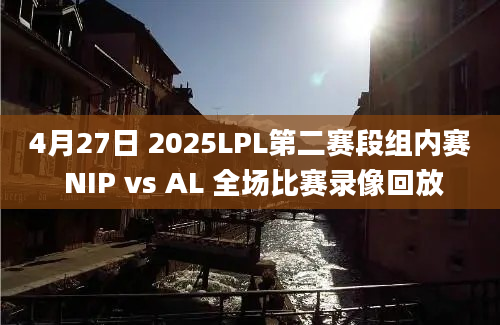 4月27日 2025LPL第二赛段组内赛 NIP vs AL 全场比赛录像回放