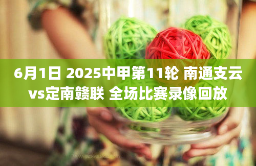 6月1日 2025中甲第11轮 南通支云vs定南赣联 全场比赛录像回放