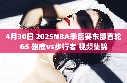 4月30日 2025NBA季后赛东部首轮G5 雄鹿vs步行者 视频集锦