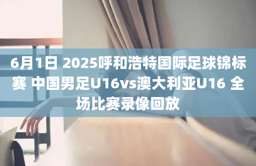 6月1日 2025呼和浩特国际足球锦标赛 中国男足U16vs澳大利亚U16 全场比赛录像回放