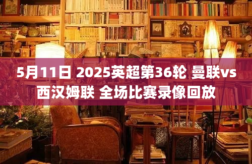 5月11日 2025英超第36轮 曼联vs西汉姆联 全场比赛录像回放