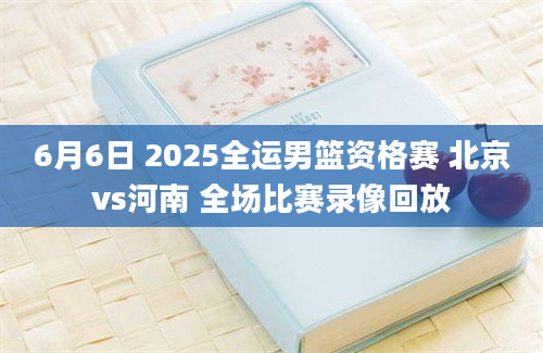 6月6日 2025全运男篮资格赛 北京vs河南 全场比赛录像回放