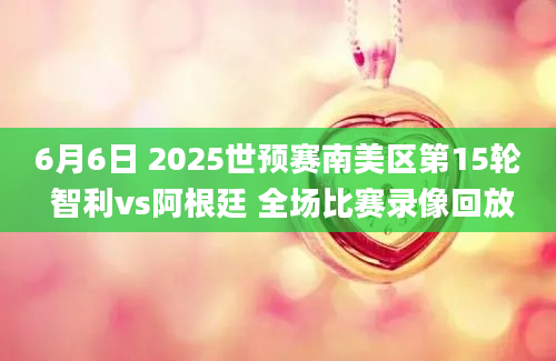 6月6日 2025世预赛南美区第15轮 智利vs阿根廷 全场比赛录像回放