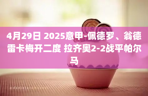 4月29日 2025意甲-佩德罗、翁德雷卡梅开二度 拉齐奥2-2战平帕尔马