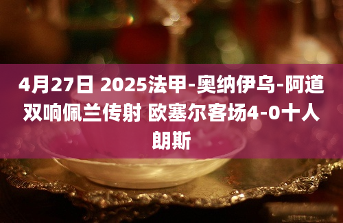 4月27日 2025法甲-奥纳伊乌-阿道双响佩兰传射 欧塞尔客场4-0十人朗斯