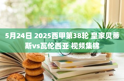 5月24日 2025西甲第38轮 皇家贝蒂斯vs瓦伦西亚 视频集锦