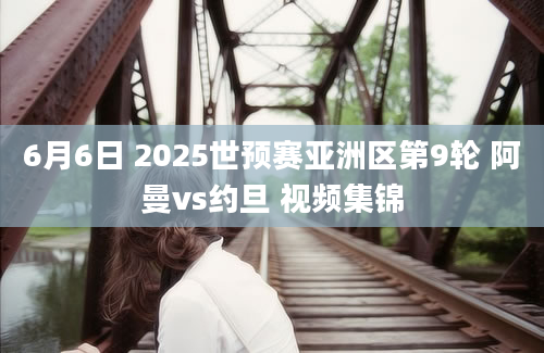 6月6日 2025世预赛亚洲区第9轮 阿曼vs约旦 视频集锦