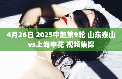 4月26日 2025中超第9轮 山东泰山vs上海申花 视频集锦
