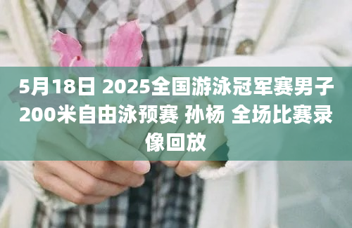 5月18日 2025全国游泳冠军赛男子200米自由泳预赛 孙杨 全场比赛录像回放