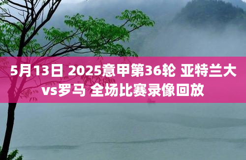 5月13日 2025意甲第36轮 亚特兰大vs罗马 全场比赛录像回放